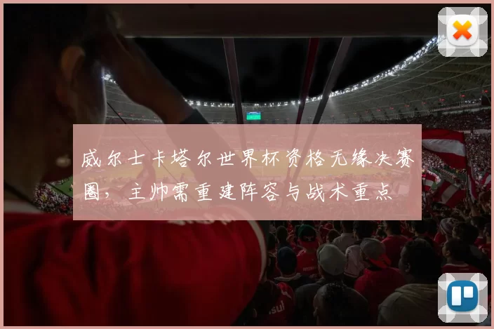 威尔士卡塔尔世界杯资格无缘决赛圈，主帅需重建阵容与战术重点