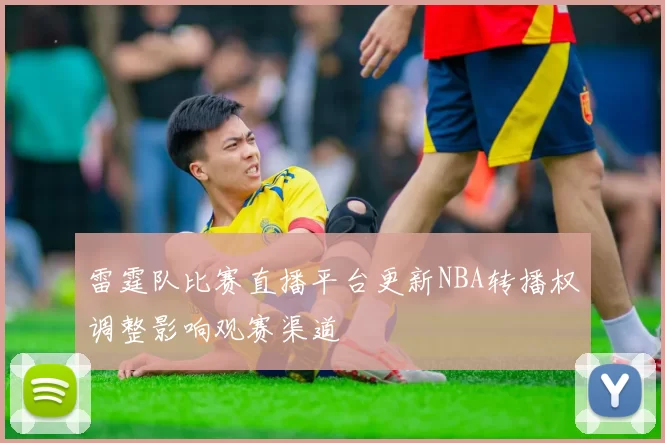 雷霆队比赛直播平台更新NBA转播权调整影响观赛渠道