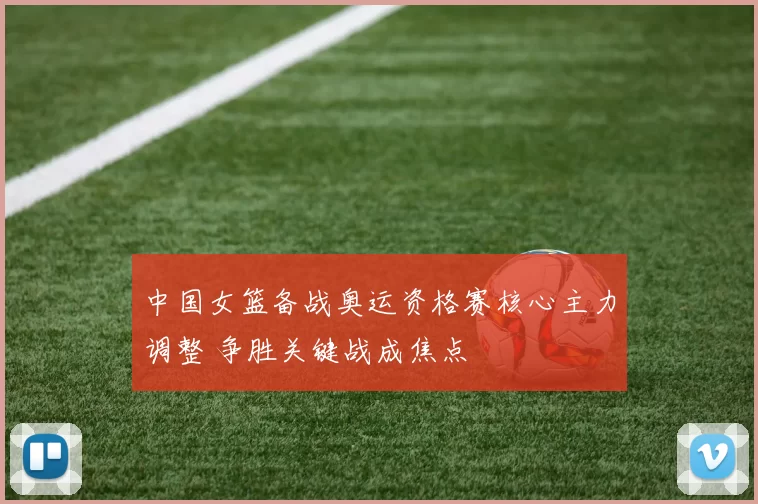 中国女篮备战奥运资格赛核心主力调整 争胜关键战成焦点