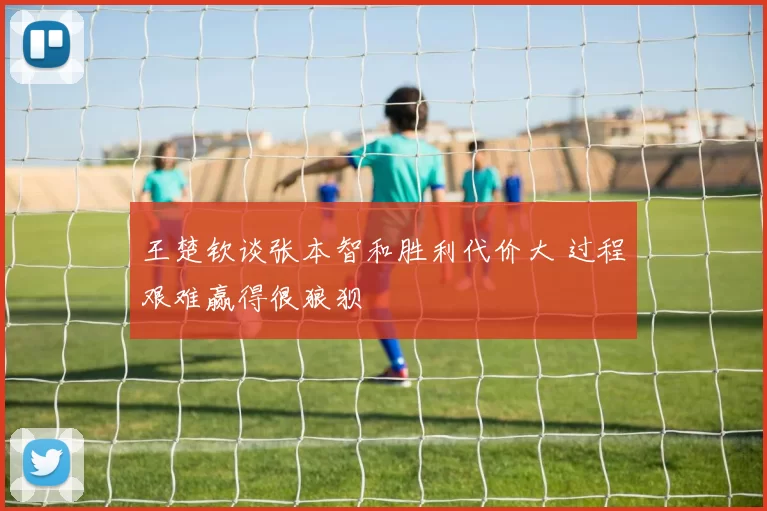王楚钦谈张本智和胜利代价大 过程艰难赢得很狼狈