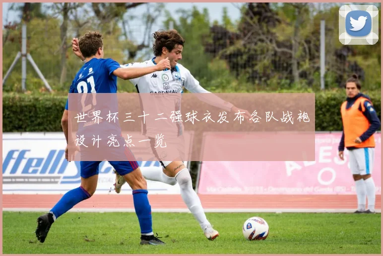 世界杯三十二强球衣发布各队战袍设计亮点一览