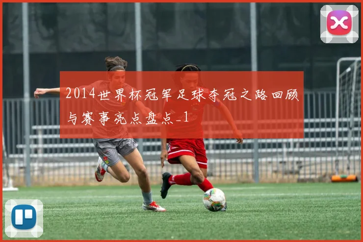 2014世界杯冠军足球夺冠之路回顾与赛事亮点盘点_1