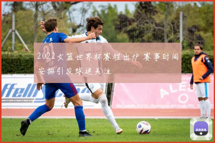 2022女篮世界杯赛程出炉 赛事时间安排引发球迷关注