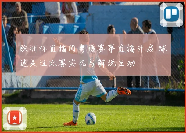 欧洲杯直播间粤语赛事直播开启 球迷关注比赛实况与解说互动