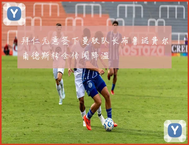拜仁无意签下曼联队长布鲁诺费尔南德斯转会传闻降温