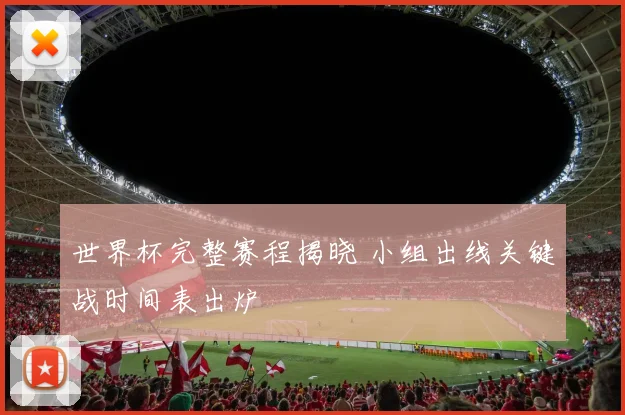 世界杯完整赛程揭晓 小组出线关键战时间表出炉