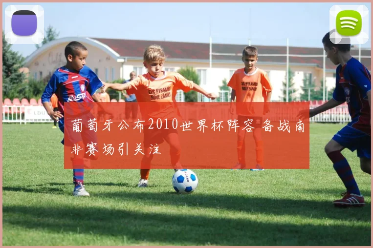 葡萄牙公布2010世界杯阵容 备战南非赛场引关注