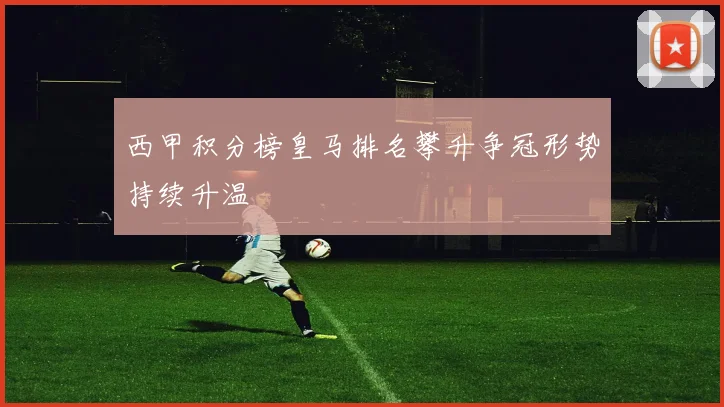 西甲积分榜皇马排名攀升争冠形势持续升温
