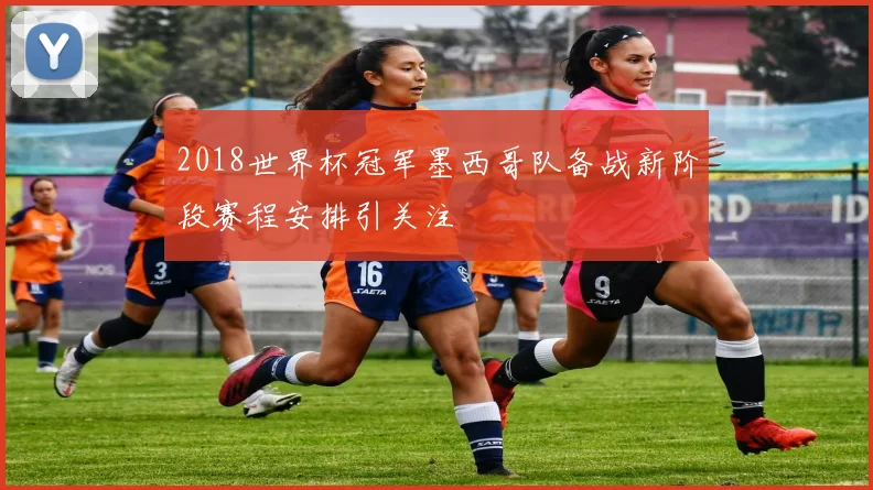 2018世界杯冠军墨西哥队备战新阶段赛程安排引关注