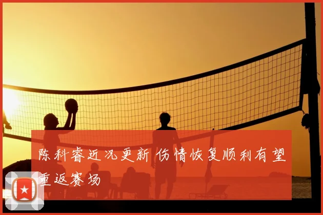陈科睿近况更新 伤情恢复顺利有望重返赛场