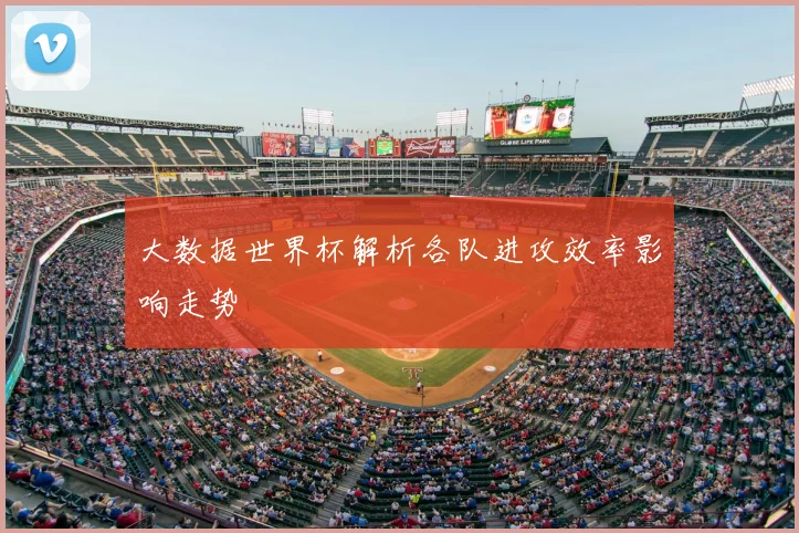 大数据世界杯解析各队进攻效率影响走势