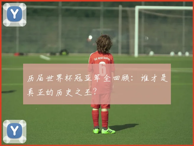 历届世界杯冠亚军全回顾：谁才是真正的历史之王？