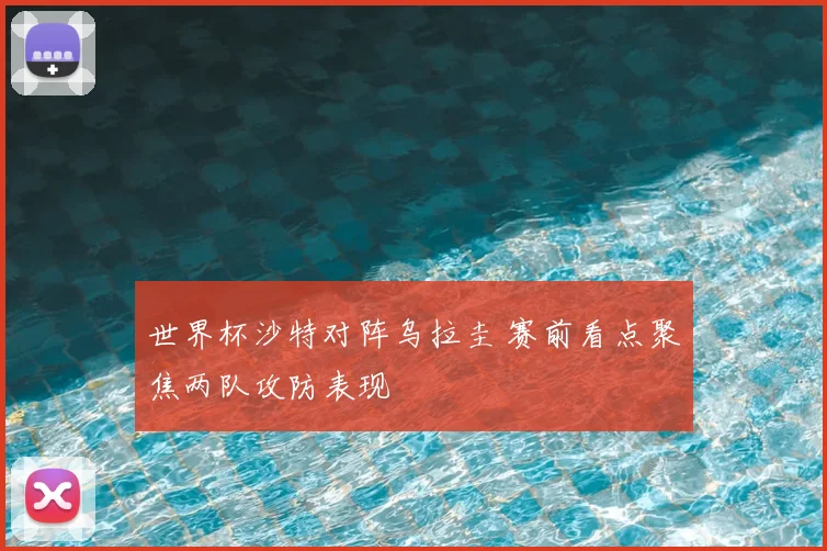 世界杯沙特对阵乌拉圭 赛前看点聚焦两队攻防表现