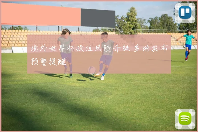 境外世界杯投注风险升级 多地发布预警提醒