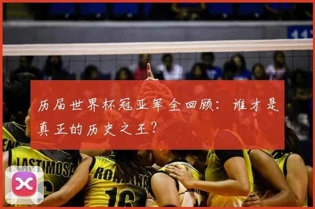 历届世界杯冠亚军全回顾:谁才是真正的历史之王?