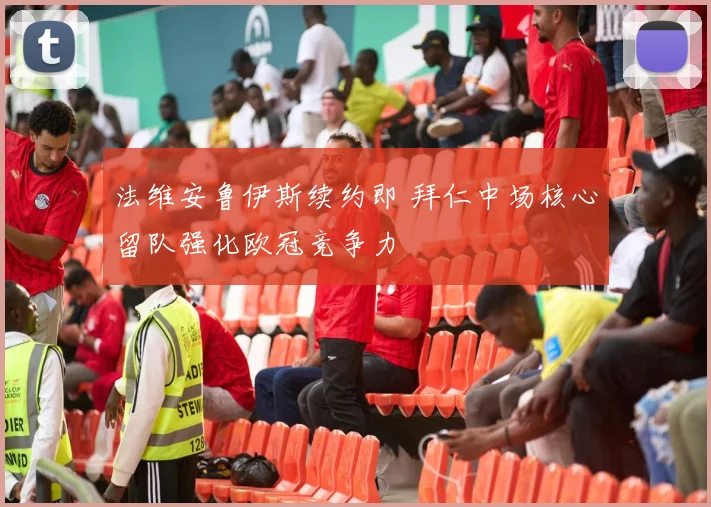 法维安鲁伊斯续约即 拜仁中场核心留队强化欧冠竞争力