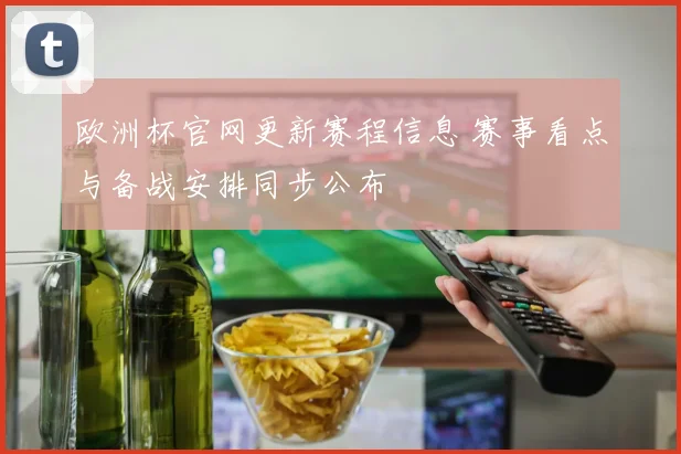 欧洲杯官网更新赛程信息 赛事看点与备战安排同步公布