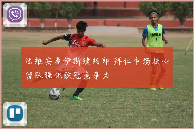 法维安鲁伊斯续约即 拜仁中场核心留队强化欧冠竞争力