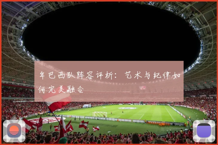 年巴西队阵容评析：艺术与纪律如何完美融合