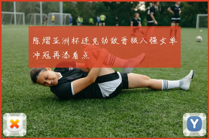 陈熠亚洲杯连克劲敌晋级八强女单冲冠再添看点