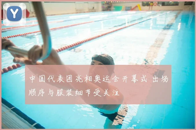 中国代表团亮相奥运会开幕式 出场顺序与服装细节受关注
