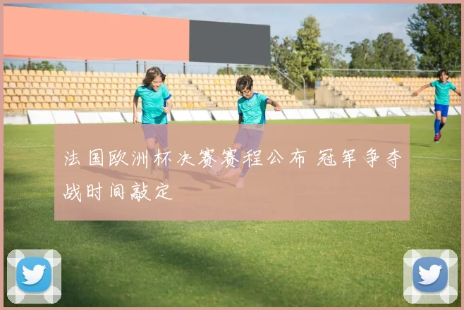 法国欧洲杯决赛赛程公布 冠军争夺战时间敲定