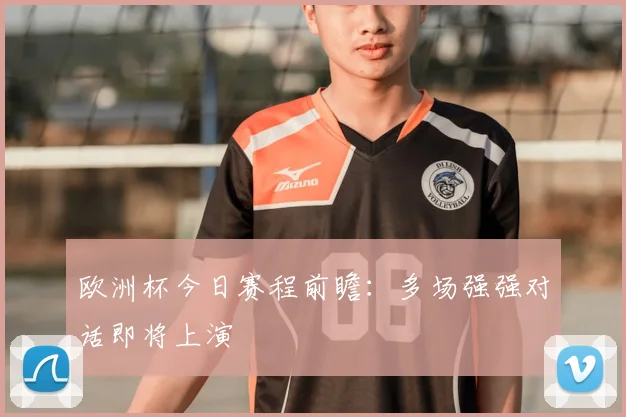 欧洲杯今日赛程前瞻:多场强强对话即将上演