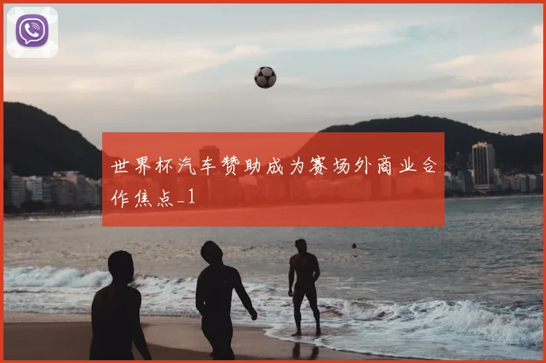 世界杯汽车赞助成为赛场外商业合作焦点_1