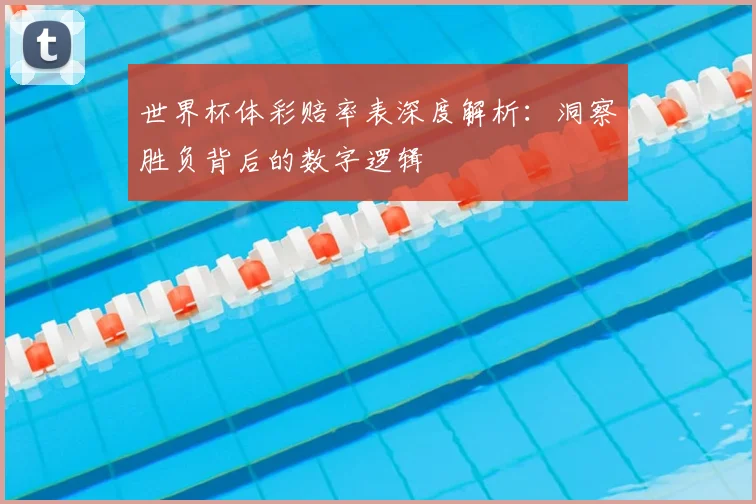 世界杯体彩赔率表深度解析：洞察胜负背后的数字逻辑