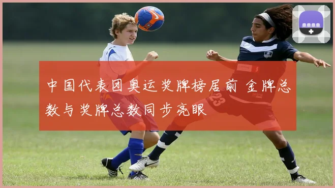 中国代表团奥运奖牌榜居前 金牌总数与奖牌总数同步亮眼