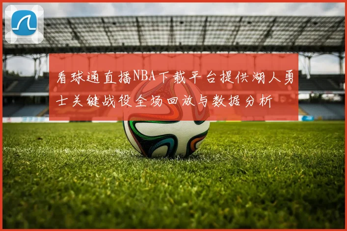 看球通直播NBA下载平台提供湖人勇士关键战役全场回放与数据分析