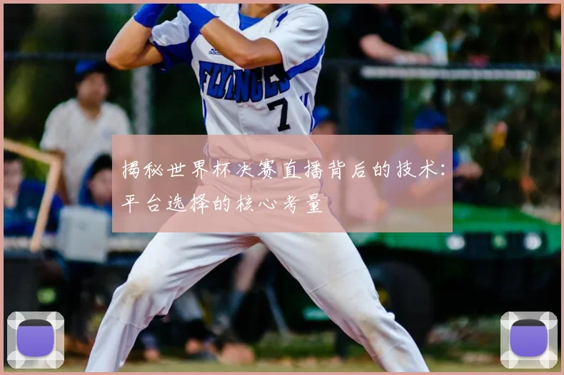 揭秘世界杯决赛直播背后的技术：平台选择的核心考量