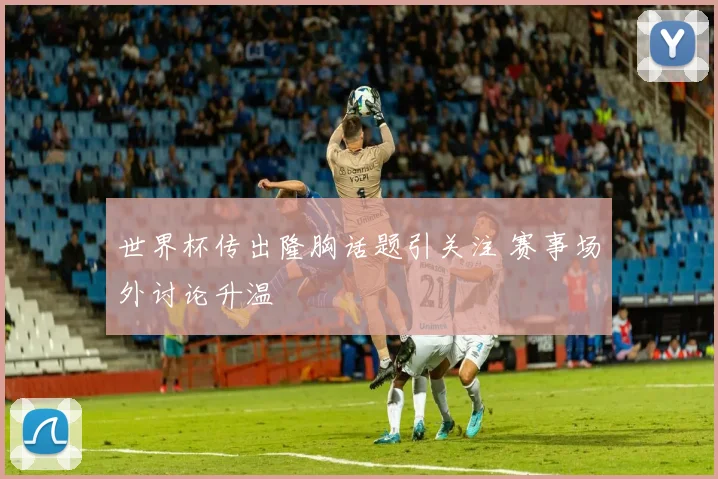 世界杯传出隆胸话题引关注 赛事场外讨论升温