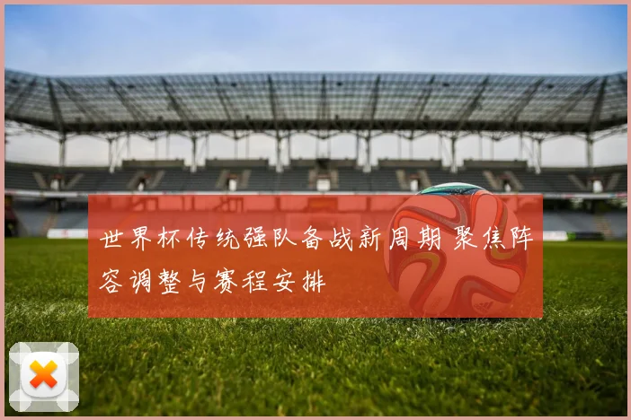 世界杯传统强队备战新周期 聚焦阵容调整与赛程安排