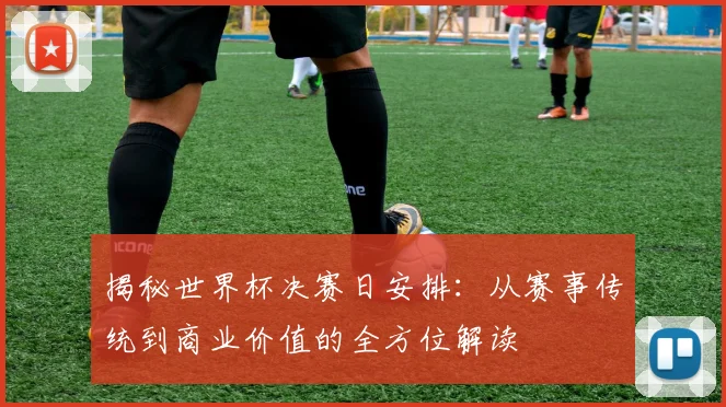 揭秘世界杯决赛日安排:从赛事传统到商业价值的全方位解读