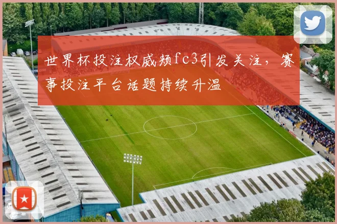 世界杯投注权威颊fc3引发关注,赛事投注平台话题持续升温