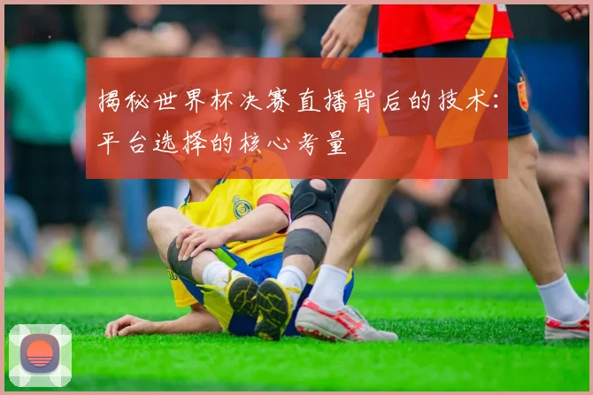 揭秘世界杯决赛直播背后的技术:平台选择的核心考量