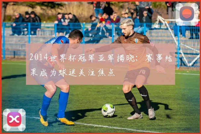 2014世界杯冠军亚军揭晓:赛事结果成为球迷关注焦点