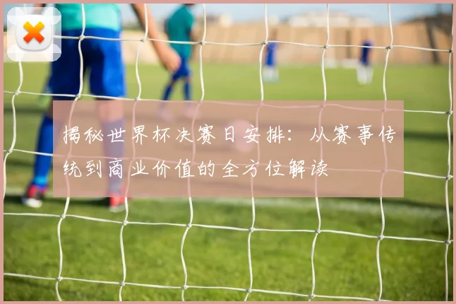 揭秘世界杯决赛日安排:从赛事传统到商业价值的全方位解读