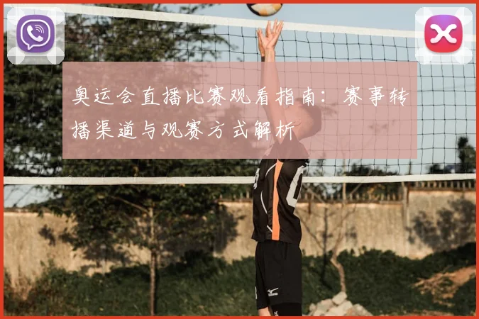 奥运会直播比赛观看指南:赛事转播渠道与观赛方式解析