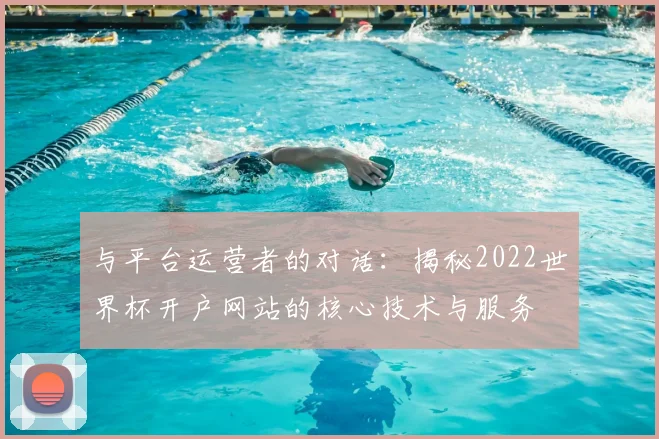 与平台运营者的对话:揭秘2022世界杯开户网站的核心技术与服务