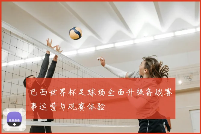 巴西世界杯足球场全面升级备战赛事运营与观赛体验