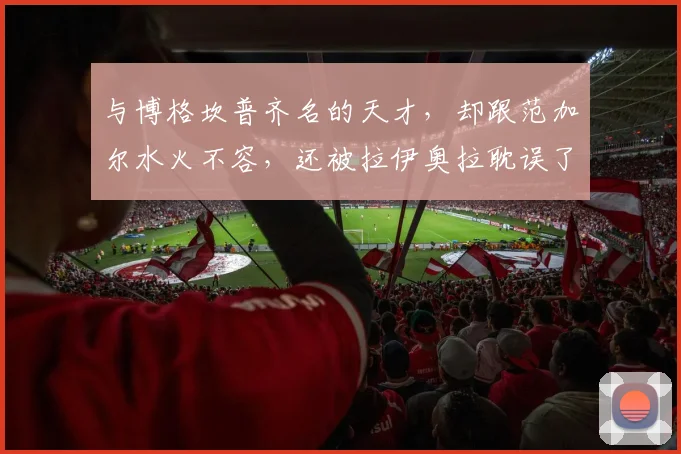 与博格坎普齐名的天才,却跟范加尔水火不容,还被拉伊奥拉耽误了