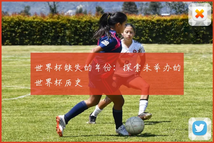 世界杯缺失的年份:探索未举办的世界杯历史