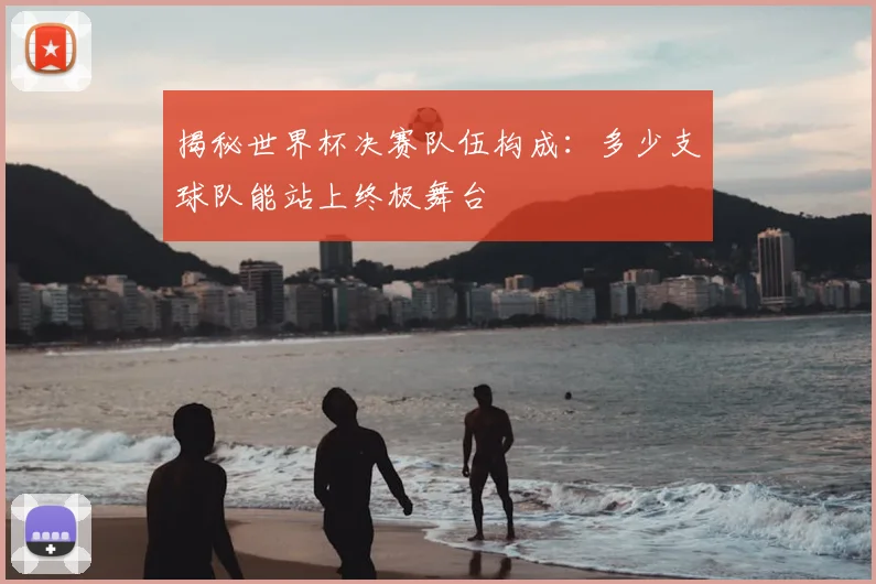揭秘世界杯决赛队伍构成:多少支球队能站上终极舞台
