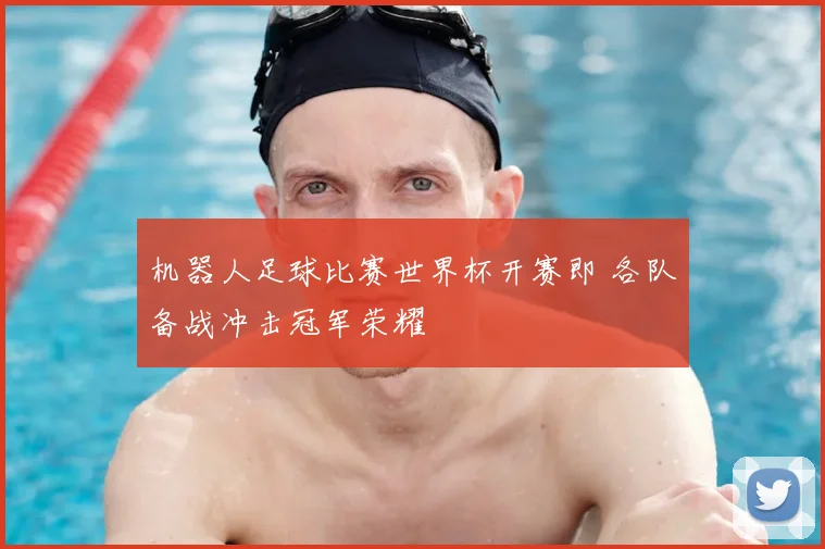 机器人足球比赛世界杯开赛即 各队备战冲击冠军荣耀