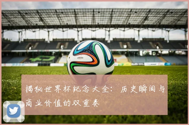 揭秘世界杯纪念大全:历史瞬间与商业价值的双重奏