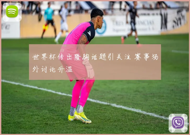 世界杯传出隆胸话题引关注 赛事场外讨论升温