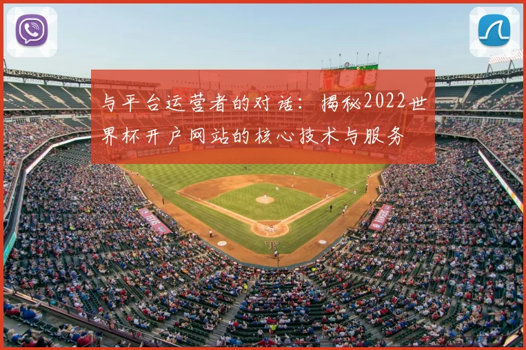 与平台运营者的对话:揭秘2022世界杯开户网站的核心技术与服务