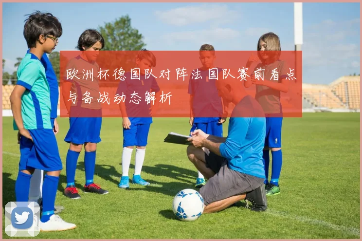 欧洲杯德国队对阵法国队赛前看点与备战动态解析